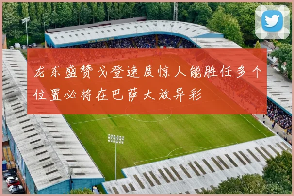 龙东盛赞戈登速度惊人能胜任多个位置必将在巴萨大放异彩