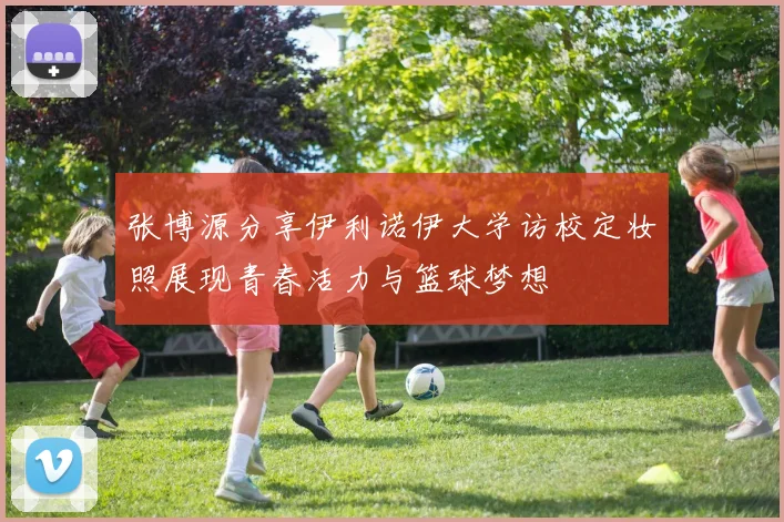 张博源分享伊利诺伊大学访校定妆照展现青春活力与篮球梦想