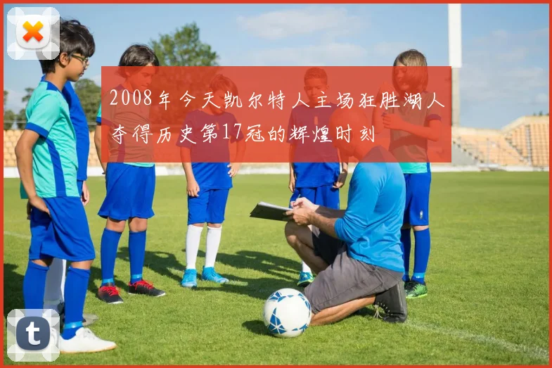 2008年今天凯尔特人主场狂胜湖人夺得历史第17冠的辉煌时刻