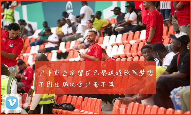 卢卡斯坚定留在巴黎追逐欧冠梦想不因出场机会少而不满