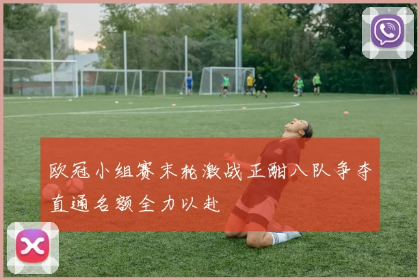 欧冠小组赛末轮激战正酣八队争夺直通名额全力以赴