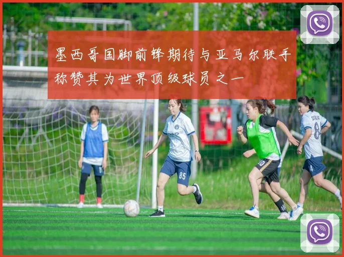 墨西哥国脚前锋期待与亚马尔联手称赞其为世界顶级球员之一