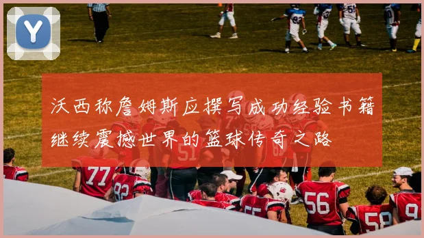 沃西称詹姆斯应撰写成功经验书籍继续震撼世界的篮球传奇之路