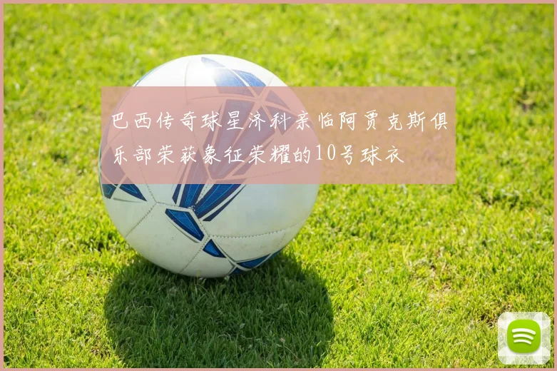 巴西传奇球星济科亲临阿贾克斯俱乐部荣获象征荣耀的10号球衣