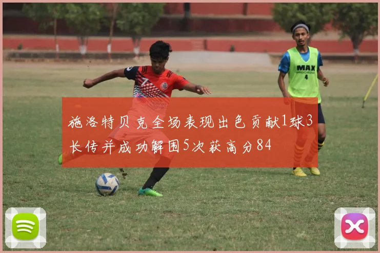 施洛特贝克全场表现出色贡献1球3长传并成功解围5次获高分84