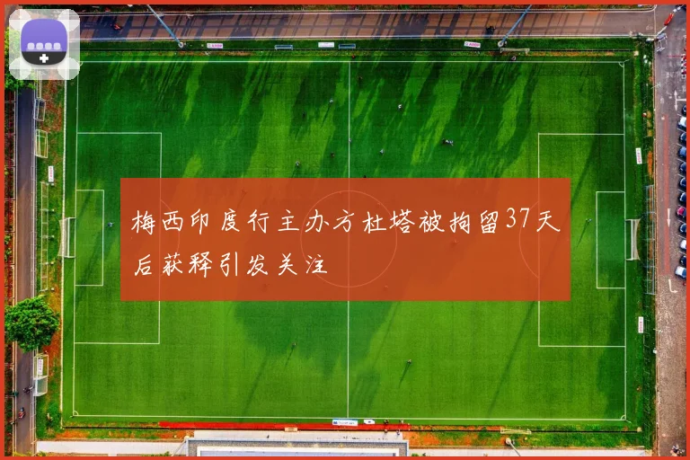 梅西印度行主办方杜塔被拘留37天后获释引发关注