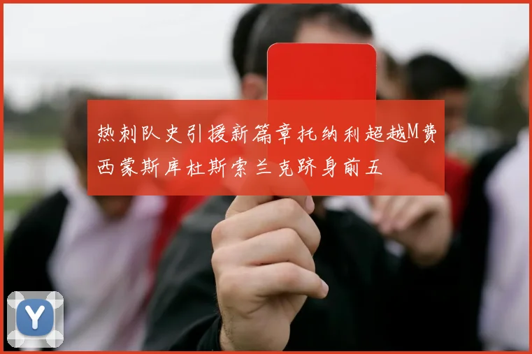 热刺队史引援新篇章托纳利超越M费西蒙斯库杜斯索兰克跻身前五