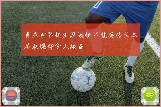 鲁尼世界杯生涯战绩不佳英格兰本届表现却令人振奋