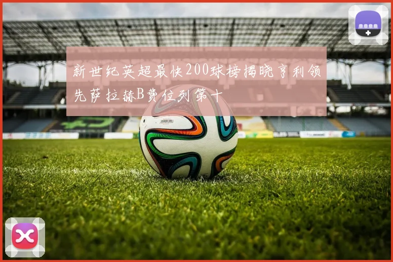 新世纪英超最快200球榜揭晓亨利领先萨拉赫B费位列第十