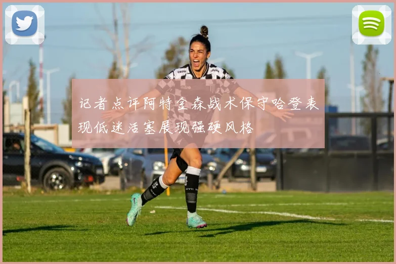记者点评阿特金森战术保守哈登表现低迷活塞展现强硬风格