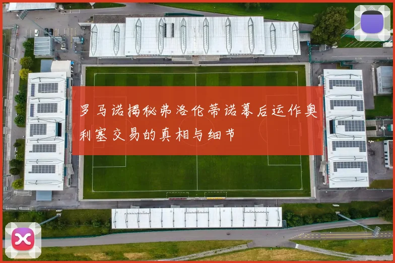 罗马诺揭秘弗洛伦蒂诺幕后运作奥利塞交易的真相与细节