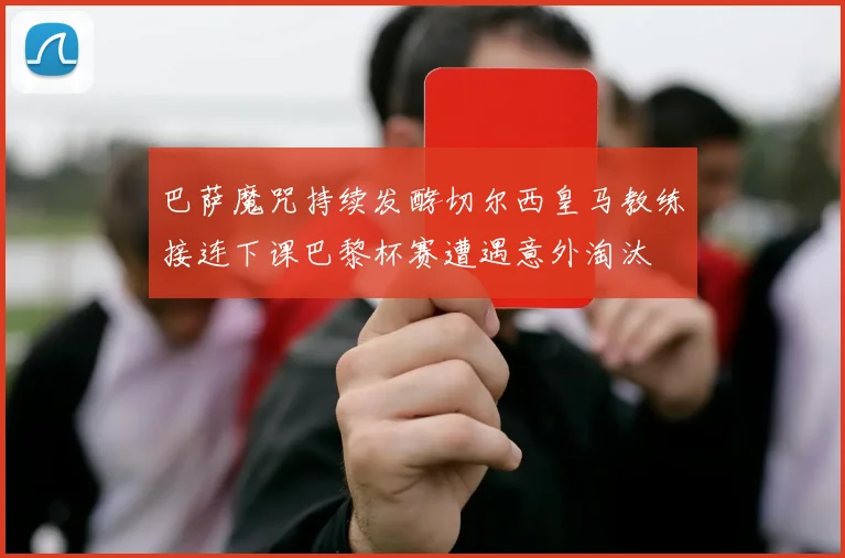 巴萨魔咒持续发酵切尔西皇马教练接连下课巴黎杯赛遭遇意外淘汰