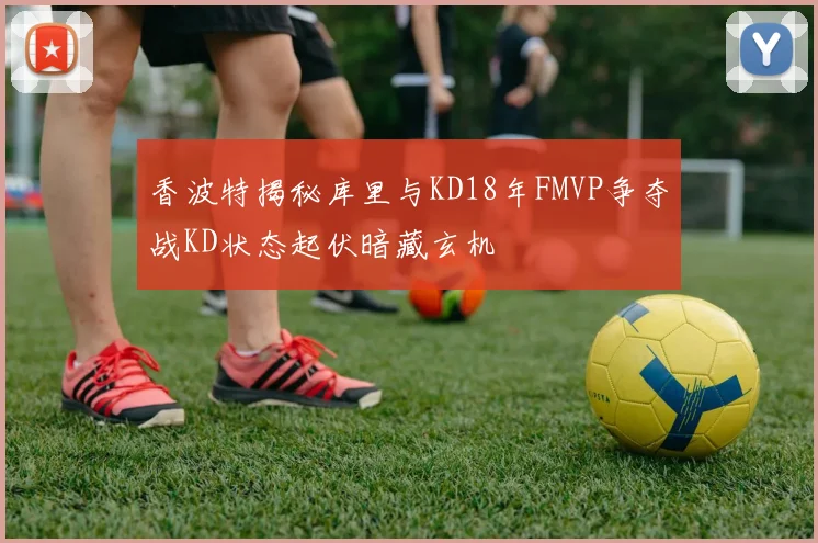 香波特揭秘库里与KD18年FMVP争夺战KD状态起伏暗藏玄机