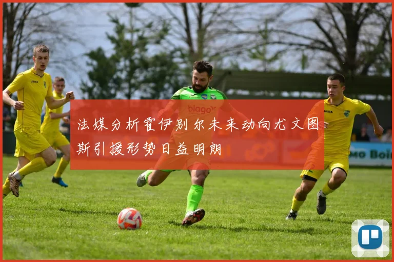 法媒分析霍伊别尔未来动向尤文图斯引援形势日益明朗