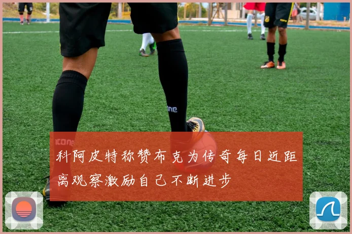 科阿皮特称赞布克为传奇每日近距离观察激励自己不断进步